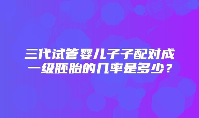 三代试管婴儿子子配对成一级胚胎的几率是多少？