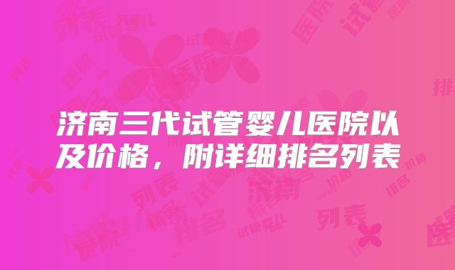 济南三代试管婴儿医院以及价格，附详细排名列表