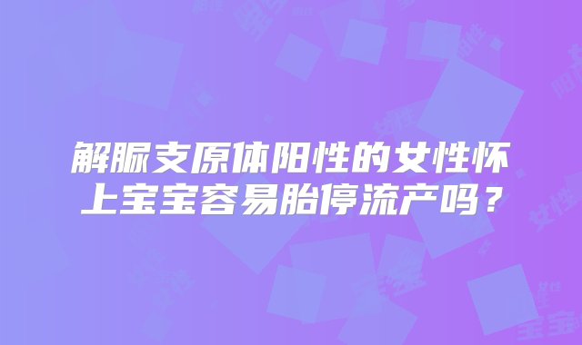 解脲支原体阳性的女性怀上宝宝容易胎停流产吗？