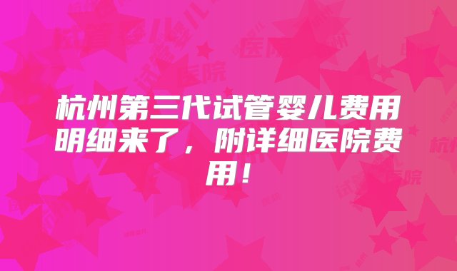 杭州第三代试管婴儿费用明细来了，附详细医院费用！