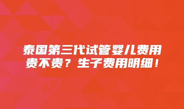 泰国第三代试管婴儿费用贵不贵？生子费用明细！