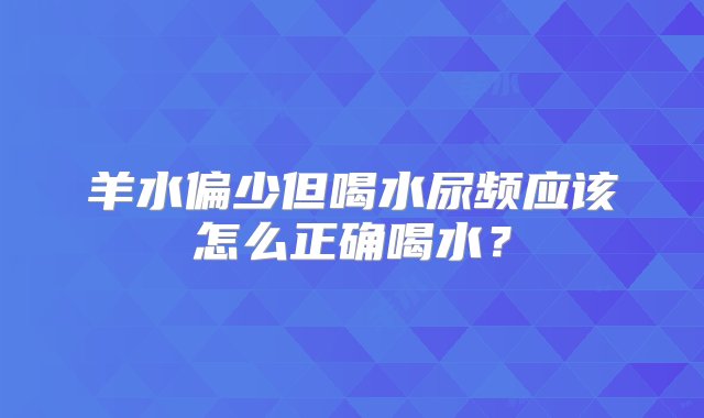 羊水偏少但喝水尿频应该怎么正确喝水？