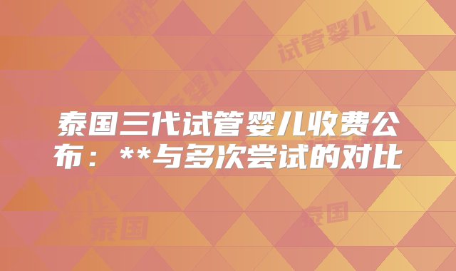 泰国三代试管婴儿收费公布：**与多次尝试的对比