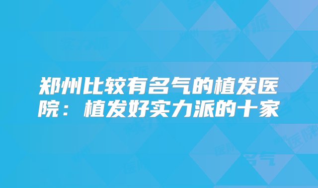 郑州比较有名气的植发医院：植发好实力派的十家