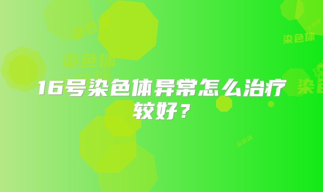 16号染色体异常怎么治疗较好？