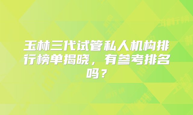 玉林三代试管私人机构排行榜单揭晓，有参考排名吗？