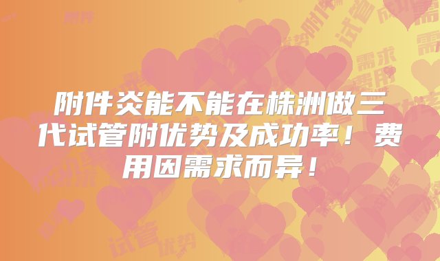 附件炎能不能在株洲做三代试管附优势及成功率！费用因需求而异！