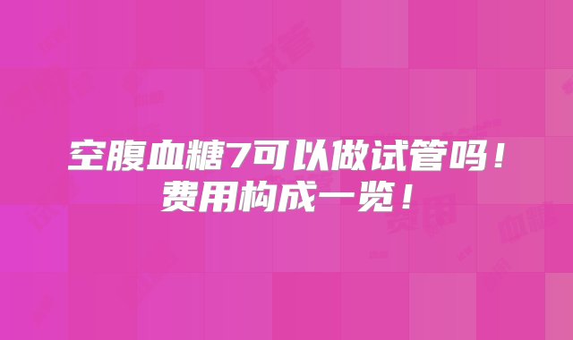 空腹血糖7可以做试管吗！费用构成一览！