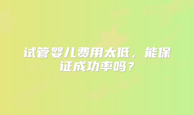 试管婴儿费用太低，能保证成功率吗？