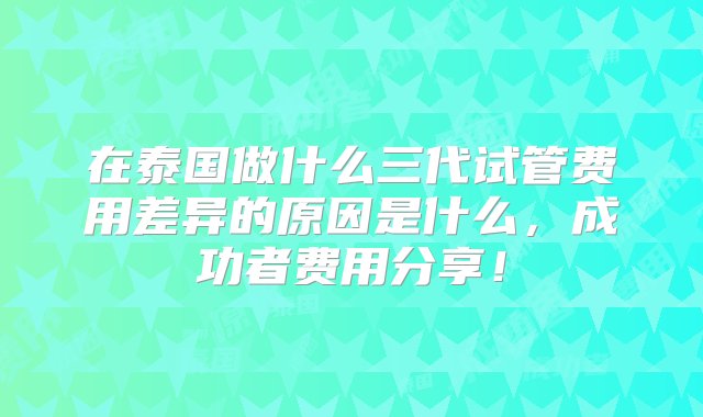 在泰国做什么三代试管费用差异的原因是什么，成功者费用分享！