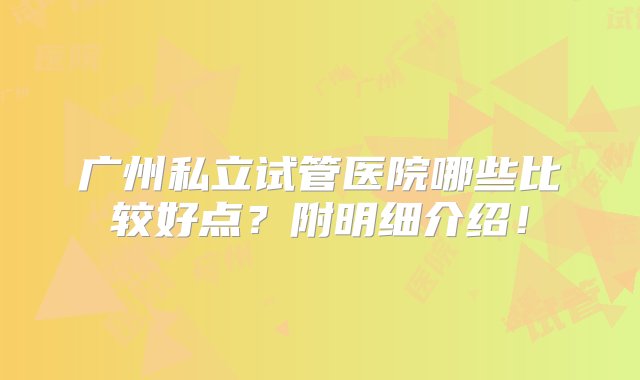 广州私立试管医院哪些比较好点？附明细介绍！