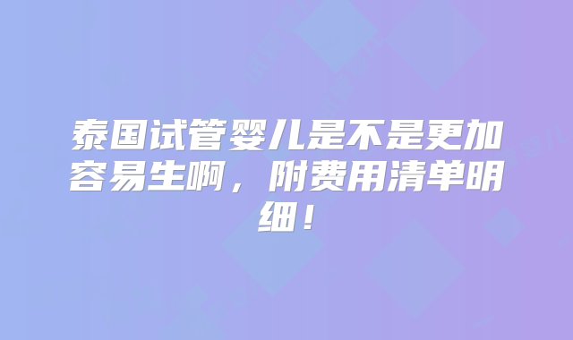 泰国试管婴儿是不是更加容易生啊，附费用清单明细！