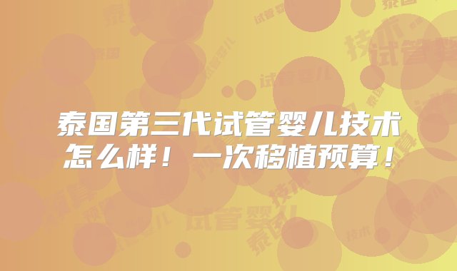 泰国第三代试管婴儿技术怎么样！一次移植预算！