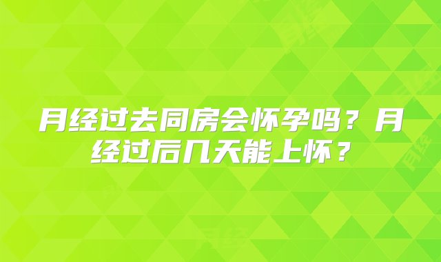 月经过去同房会怀孕吗？月经过后几天能上怀？