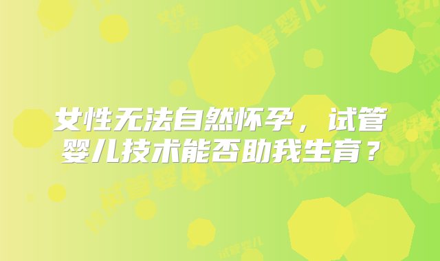 女性无法自然怀孕，试管婴儿技术能否助我生育？