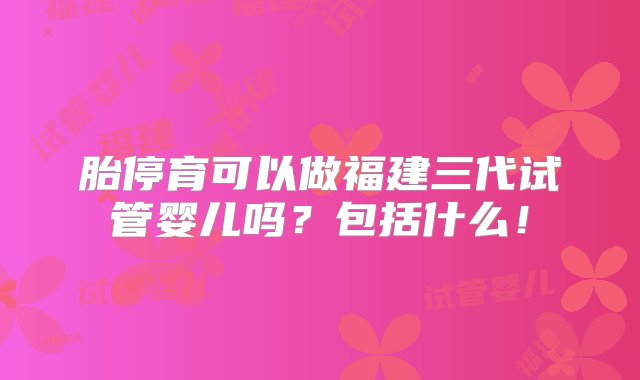 胎停育可以做福建三代试管婴儿吗？包括什么！