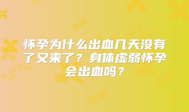 怀孕为什么出血几天没有了又来了？身体虚弱怀孕会出血吗？