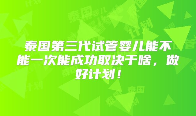 泰国第三代试管婴儿能不能一次能成功取决于啥，做好计划！