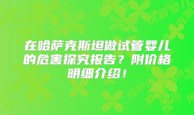 在哈萨克斯坦做试管婴儿的危害探究报告？附价格明细介绍！