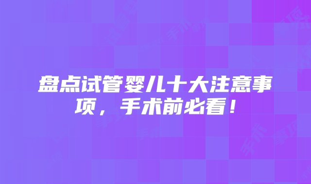 盘点试管婴儿十大注意事项，手术前必看！