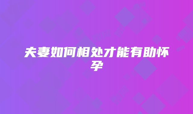 夫妻如何相处才能有助怀孕