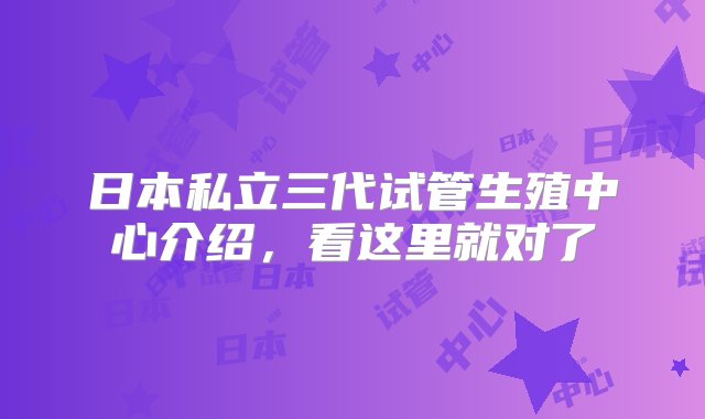 日本私立三代试管生殖中心介绍，看这里就对了