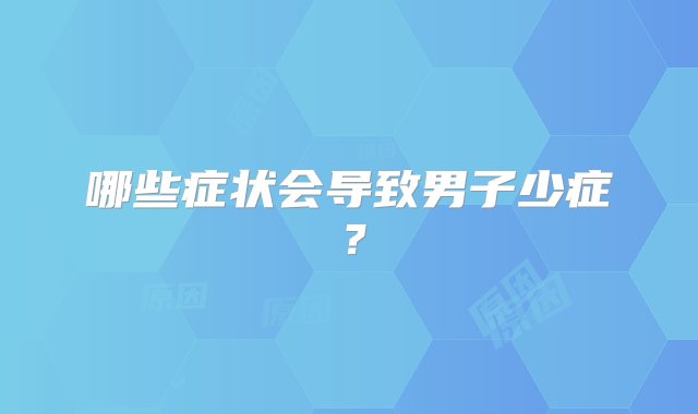 哪些症状会导致男子少症？