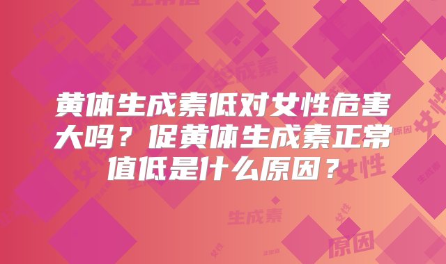 黄体生成素低对女性危害大吗？促黄体生成素正常值低是什么原因？