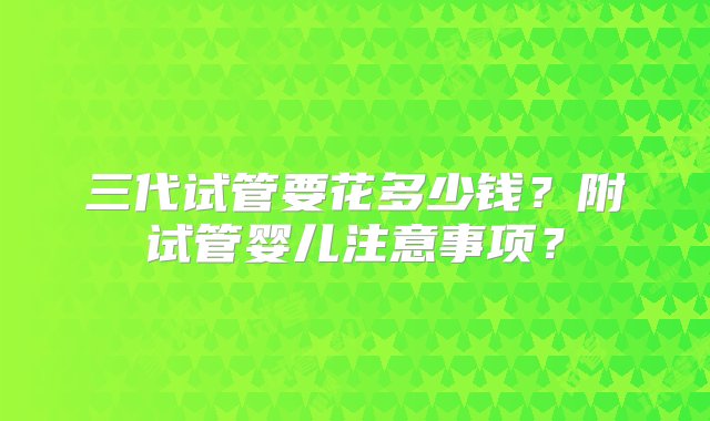 三代试管要花多少钱？附试管婴儿注意事项？