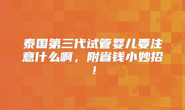 泰国第三代试管婴儿要注意什么啊，附省钱小妙招！