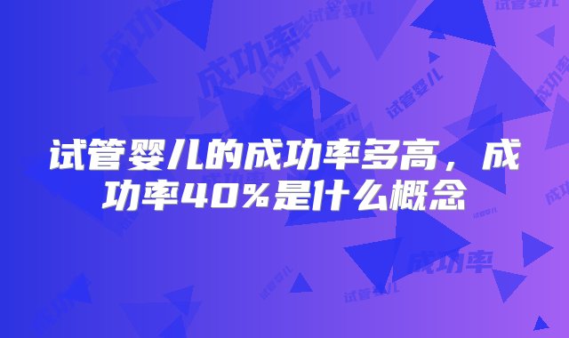 试管婴儿的成功率多高，成功率40%是什么概念