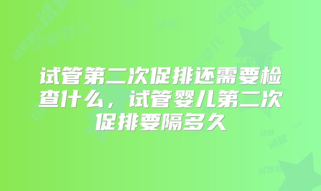 试管第二次促排还需要检查什么，试管婴儿第二次促排要隔多久