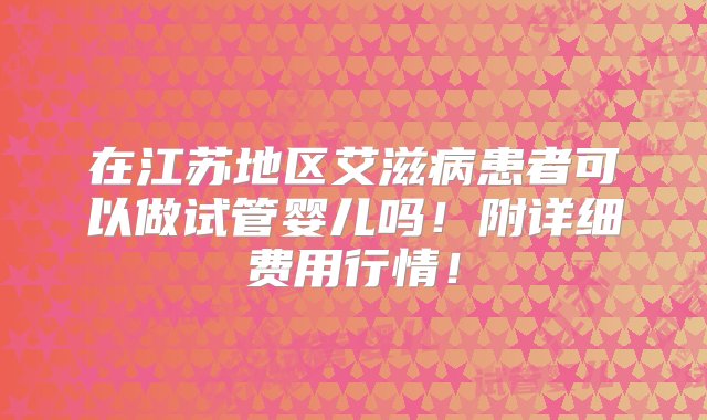 在江苏地区艾滋病患者可以做试管婴儿吗！附详细费用行情！