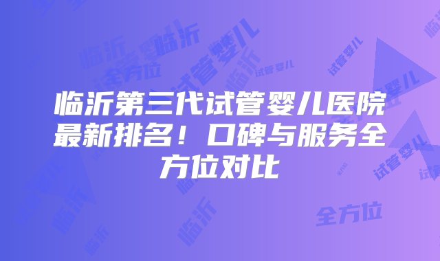 临沂第三代试管婴儿医院最新排名！口碑与服务全方位对比