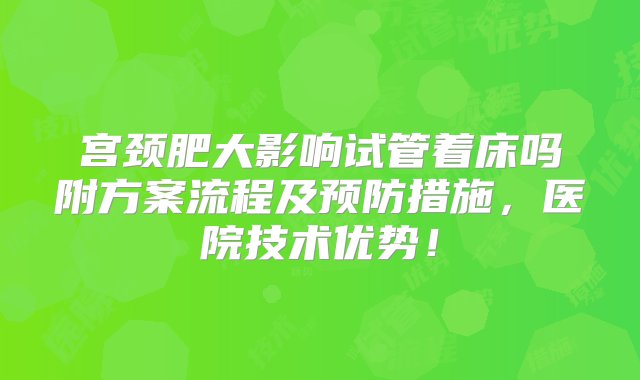 宫颈肥大影响试管着床吗附方案流程及预防措施，医院技术优势！