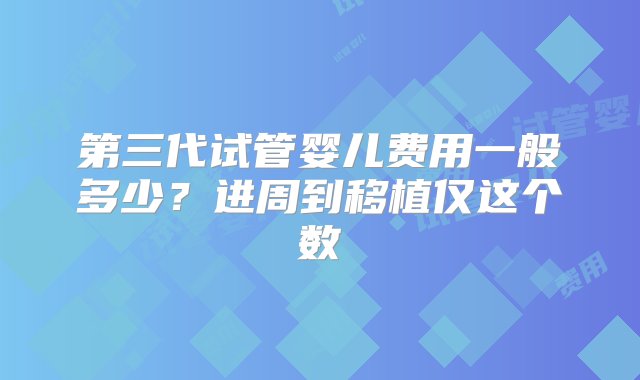 第三代试管婴儿费用一般多少？进周到移植仅这个数