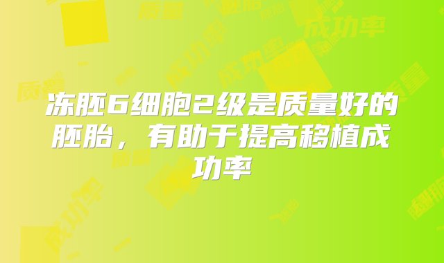 冻胚6细胞2级是质量好的胚胎，有助于提高移植成功率