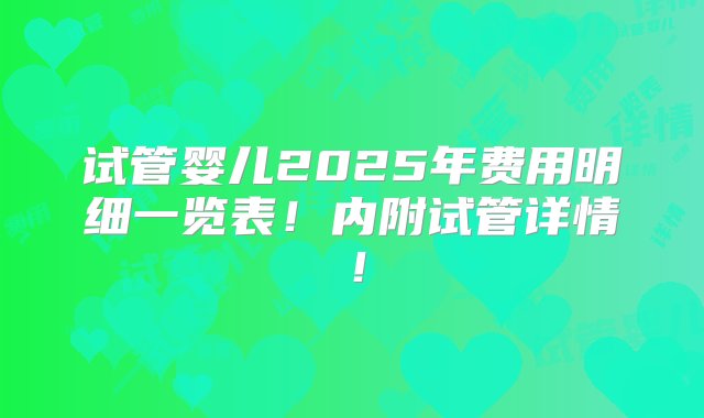 试管婴儿2025年费用明细一览表！内附试管详情！