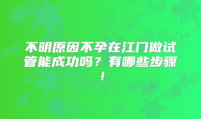 不明原因不孕在江门做试管能成功吗？有哪些步骤！