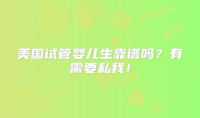 美国试管婴儿生靠谱吗？有需要私我！