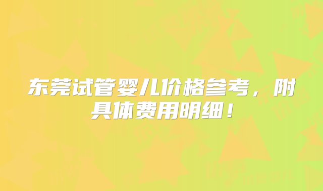 东莞试管婴儿价格参考，附具体费用明细！