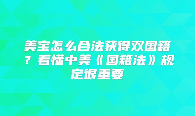 美宝怎么合法获得双国籍？看懂中美《国籍法》规定很重要