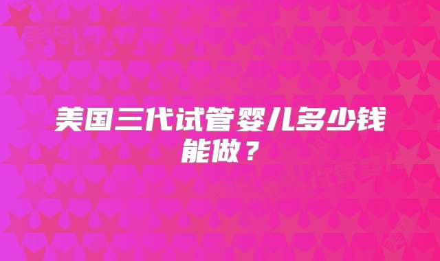 美国三代试管婴儿多少钱能做？