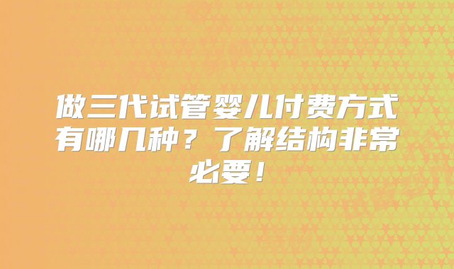 做三代试管婴儿付费方式有哪几种？了解结构非常必要！