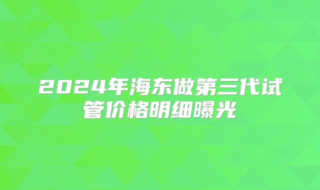 2024年海东做第三代试管价格明细曝光