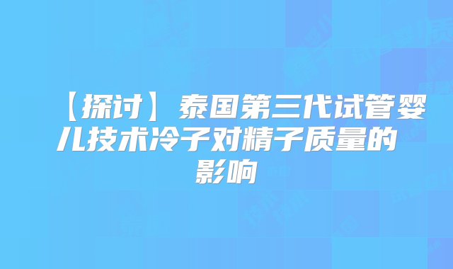 【探讨】泰国第三代试管婴儿技术冷子对精子质量的影响