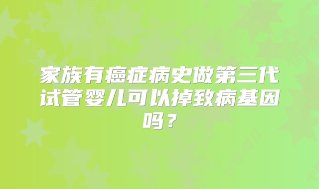 家族有癌症病史做第三代试管婴儿可以掉致病基因吗？