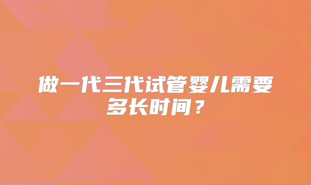 做一代三代试管婴儿需要多长时间？