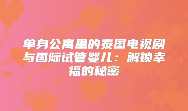 单身公寓里的泰国电视剧与国际试管婴儿：解锁幸福的秘密