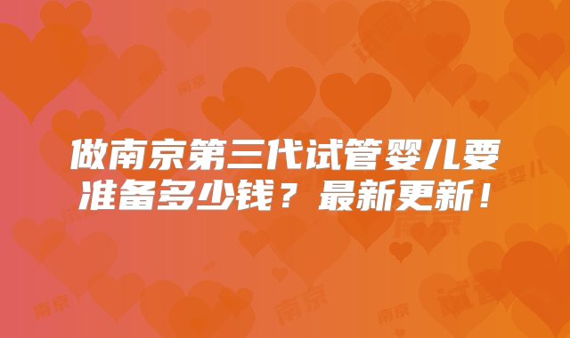 做南京第三代试管婴儿要准备多少钱？最新更新！